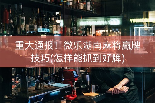 推荐十款！湖南微乐麻将跑得快技巧(怎么设置胡牌)